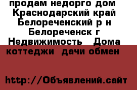 продам недорго дом - Краснодарский край, Белореченский р-н, Белореченск г. Недвижимость » Дома, коттеджи, дачи обмен   